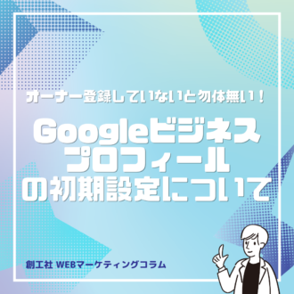 オーナー登録していないと勿体無い！Googleビジネスプロフィールの初期設定について